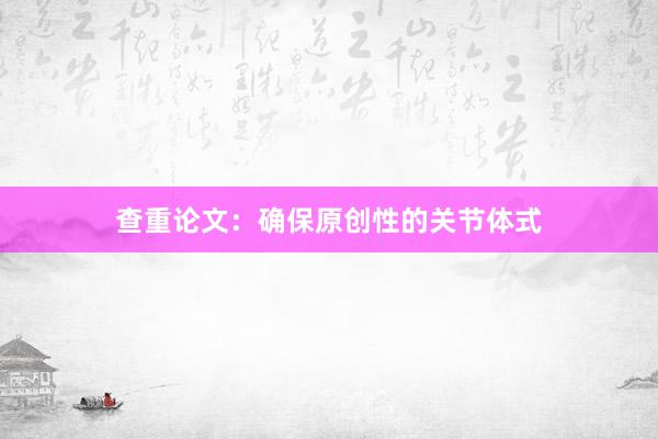 查重论文：确保原创性的关节体式