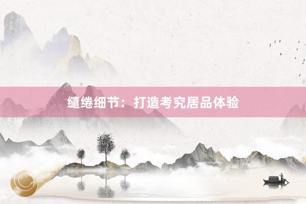 缱绻细节：打造考究居品体验