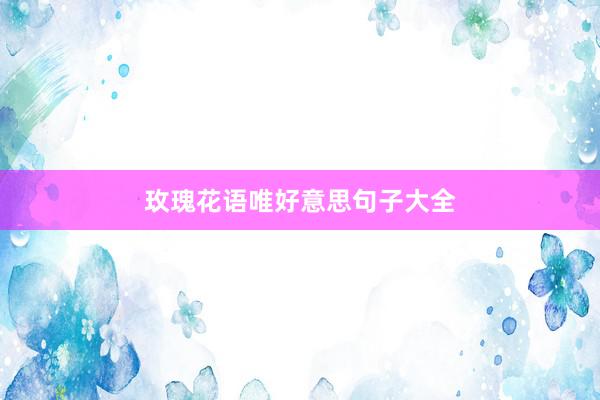 玫瑰花语唯好意思句子大全