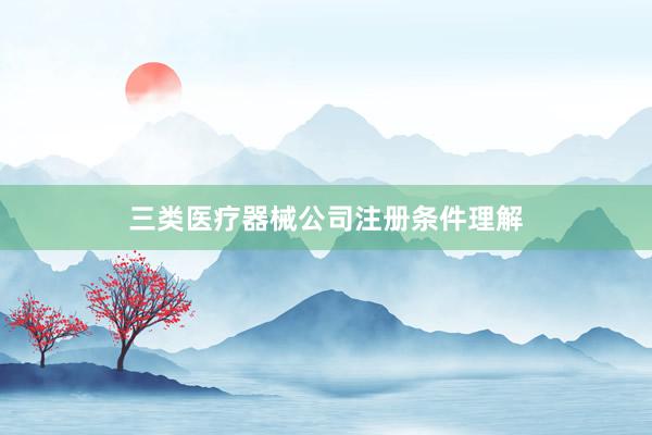 三类医疗器械公司注册条件理解