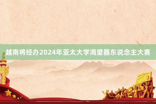 越南将经办2024年亚太大学渴望器东说念主大赛